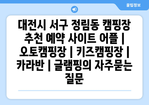 대전시 서구 정림동 캠핑장 추천 예약 사이트 어플 | 오토캠핑장 | 키즈캠핑장 | 카라반 | 글램핑