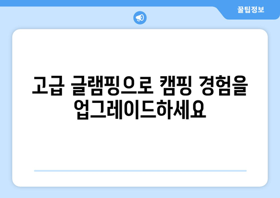 고급 글램핑으로 캠핑 경험을 업그레이드하세요