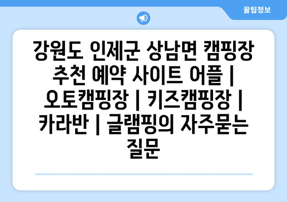 강원도 인제군 상남면 캠핑장 추천 예약 사이트 어플 | 오토캠핑장 | 키즈캠핑장 | 카라반 | 글램핑