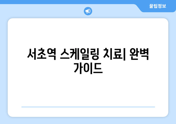 서초역 스케일링 치료| 시작부터 완료까지 | 치과 추천, 비용, 후기, 예약