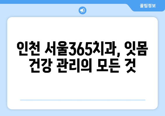 잇몸 건강 지키는 스케일링, 왜 중요할까요? | 인천 서울365치과, 잇몸 관리의 모든 것