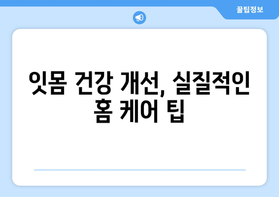 홈 케어로 치은 증식 관리하기| 잇몸 건강 개선을 위한 실질적인 팁 | 치은 증식, 잇몸 관리, 홈 케어, 치주 질환 예방