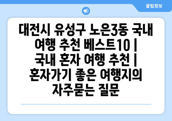 대전시 유성구 노은3동 국내 여행 추천 베스트10 | 국내 혼자 여행 추천 | 혼자가기 좋은 여행지