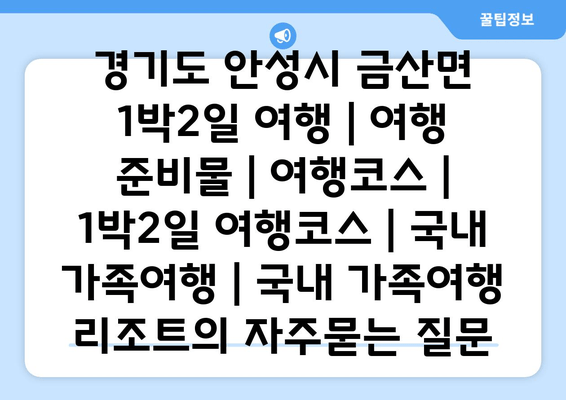 경기도 안성시 금산면 1박2일 여행 | 여행 준비물 | 여행코스 | 1박2일 여행코스 | 국내 가족여행 | 국내 가족여행 리조트