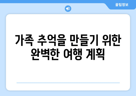 가족 추억을 만들기 위한 완벽한 여행 계획