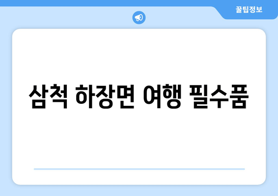 삼척 하장면 여행 필수품