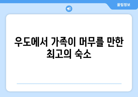 우도에서 가족이 머무를 만한 최고의 숙소