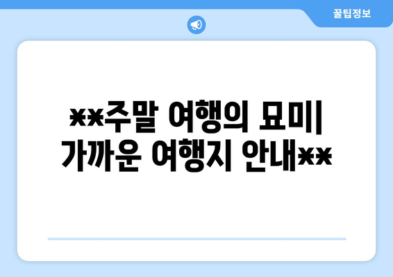 **주말 여행의 묘미| 가까운 여행지 안내**