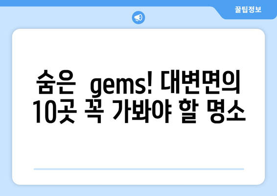 숨은  gems! 대변면의 10곳 꼭 가봐야 할 명소