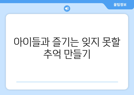 아이들과 즐기는 잊지 못할 추억 만들기