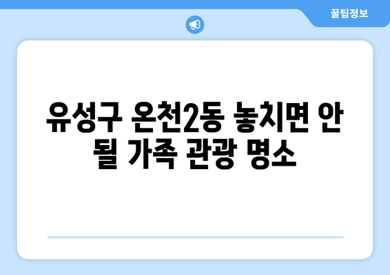 유성구 온천2동 놓치면 안 될 가족 관광 명소