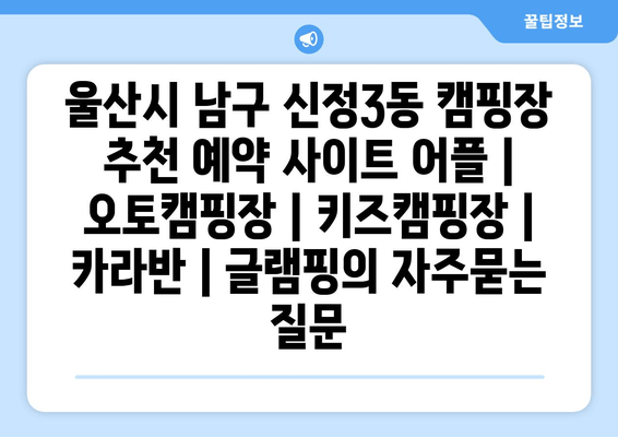 울산시 남구 신정3동 캠핑장 추천 예약 사이트 어플 | 오토캠핑장 | 키즈캠핑장 | 카라반 | 글램핑