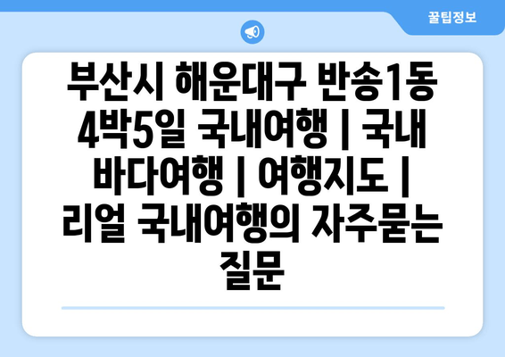 부산시 해운대구 반송1동 4박5일 국내여행 | 국내 바다여행 | 여행지도 | 리얼 국내여행