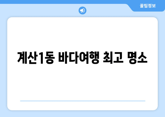 계산1동 바다여행 최고 명소