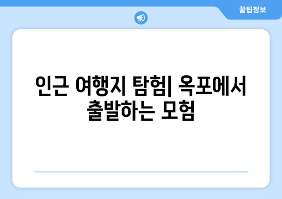 인근 여행지 탐험| 옥포에서 출발하는 모험