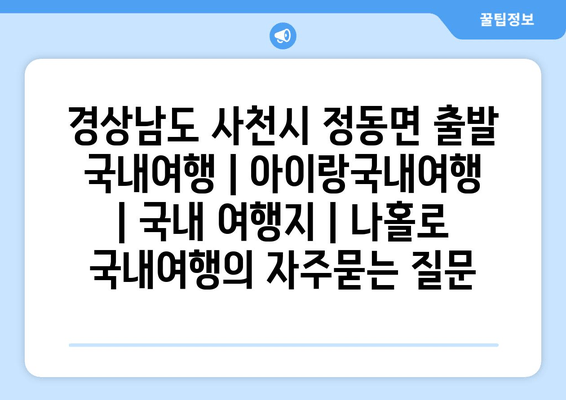 경상남도 사천시 정동면 출발 국내여행 | 아이랑국내여행 | 국내 여행지 | 나홀로 국내여행