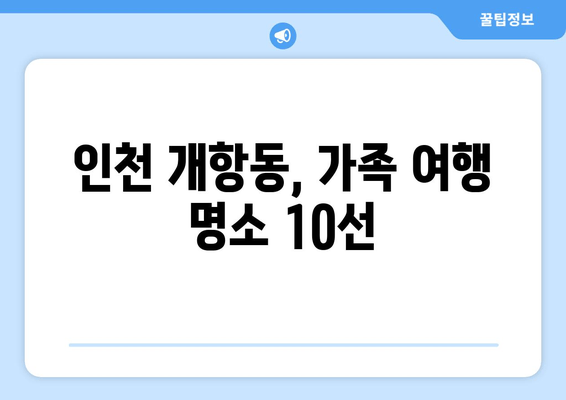 인천 개항동, 가족 여행 명소 10선