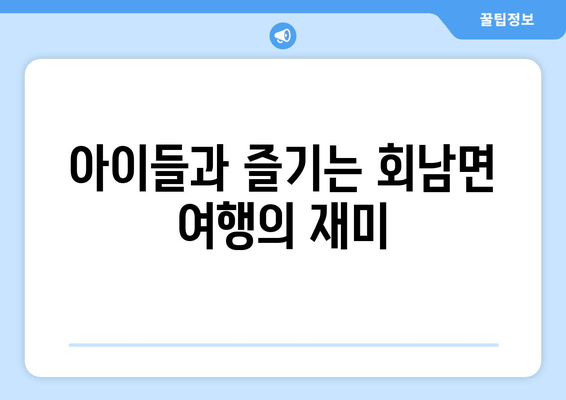 아이들과 즐기는 회남면 여행의 재미