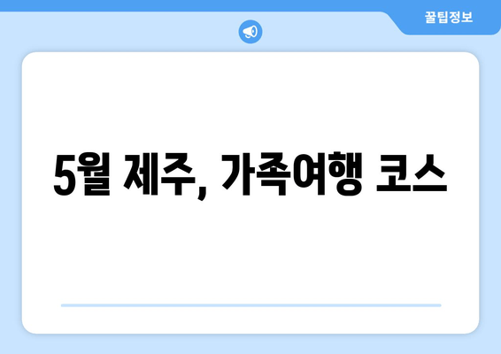 5월 제주, 가족여행 코스