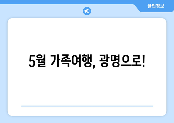 5월 가족여행, 광명으로!