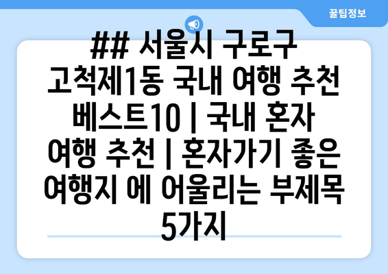 ## 서울시 구로구 고척제1동 국내 여행 추천 베스트10 | 국내 혼자 여행 추천 | 혼자가기 좋은 여행지 에 어울리는 부제목 5가지