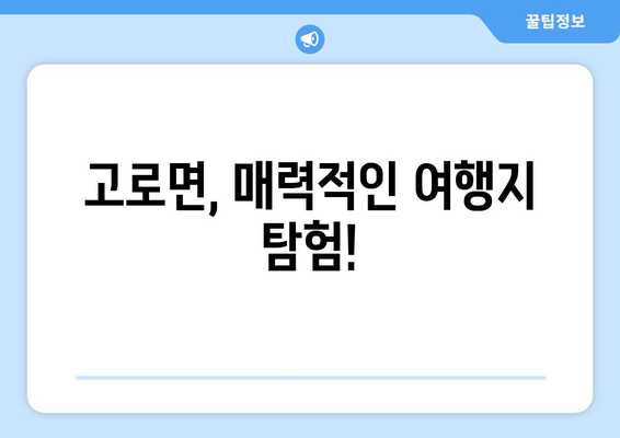 고로면, 매력적인 여행지 탐험!