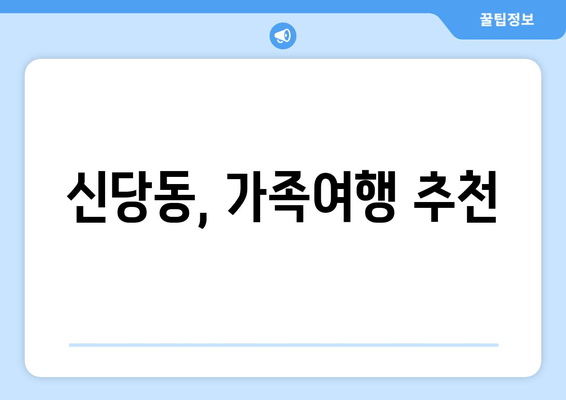 신당동, 가족여행 추천