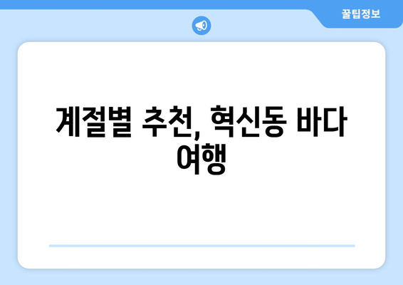 계절별 추천, 혁신동 바다 여행