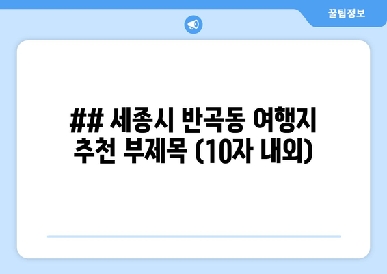 ## 세종시 반곡동 여행지 추천 부제목 (10자 내외)