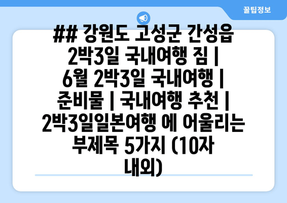 ## 강원도 고성군 간성읍 2박3일 국내여행 짐 | 6월 2박3일 국내여행 | 준비물 | 국내여행 추천 | 2박3일일본여행 에 어울리는 부제목 5가지 (10자 내외)