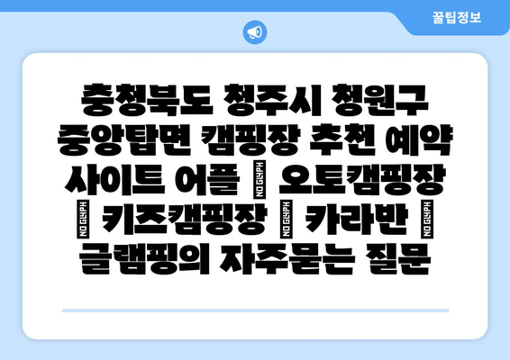 충청북도 청주시 청원구 중앙탑면 캠핑장 추천 예약 사이트 어플 | 오토캠핑장 | 키즈캠핑장 | 카라반 | 글램핑