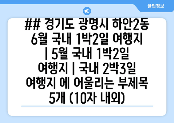 ## 경기도 광명시 하안2동 6월 국내 1박2일 여행지 | 5월 국내 1박2일 여행지 | 국내 2박3일 여행지 에 어울리는 부제목 5개 (10자 내외)