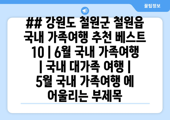 ## 강원도 철원군 철원읍 국내 가족여행 추천 베스트 10 | 6월 국내 가족여행 | 국내 대가족 여행 | 5월 국내 가족여행 에 어울리는 부제목