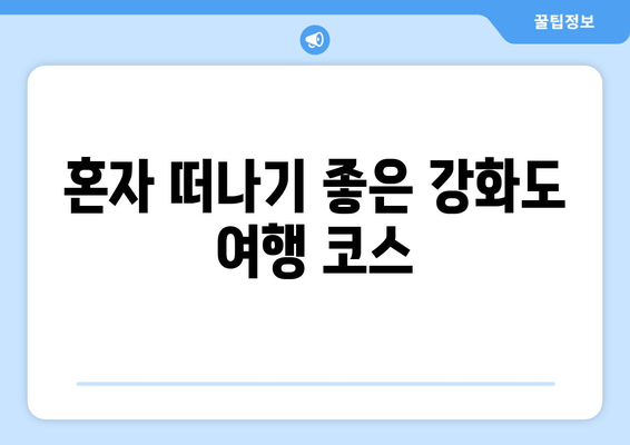 혼자 떠나기 좋은 강화도 여행 코스