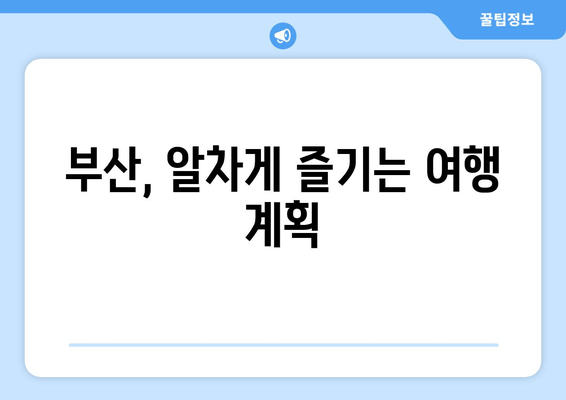 부산, 알차게 즐기는 여행 계획