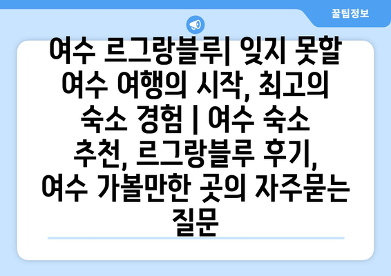 여수 르그랑블루| 잊지 못할 여수 여행의 시작, 최고의 숙소 경험 | 여수 숙소 추천, 르그랑블루 후기, 여수 가볼만한 곳