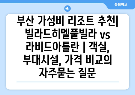 부산 가성비 리조트 추천| 빌라드히멜풀빌라 vs 라비드아틀란 | 객실, 부대시설, 가격 비교