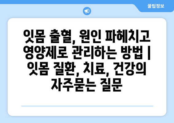 잇몸 출혈, 원인 파헤치고 영양제로 관리하는 방법 | 잇몸 질환, 치료, 건강