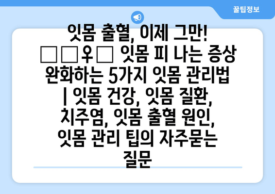 잇몸 출혈, 이제 그만! 🙅‍♀️ 잇몸 피 나는 증상 완화하는 5가지 잇몸 관리법 | 잇몸 건강, 잇몸 질환, 치주염, 잇몸 출혈 원인, 잇몸 관리 팁