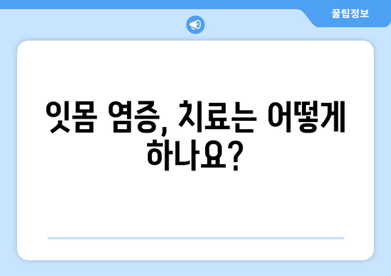 잇몸 염증 & 피고름, 이제 그만!  | 잇몸 건강 관리 가이드| 원인, 증상, 해결책