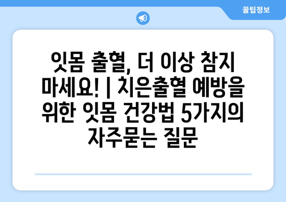 잇몸 출혈, 더 이상 참지 마세요! | 치은출혈 예방을 위한 잇몸 건강법 5가지