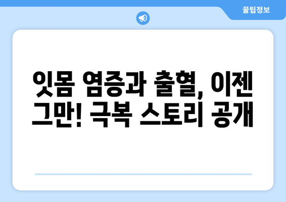 잇몸 염증과 출혈, 이제 안녕! | 극복 후기 & 관리 팁