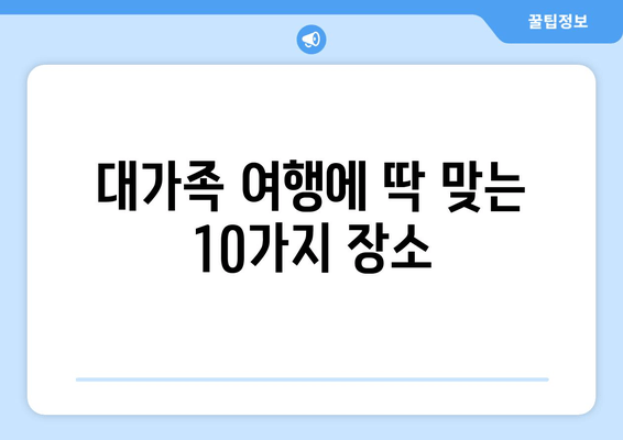 대가족 여행에 딱 맞는 10가지 장소