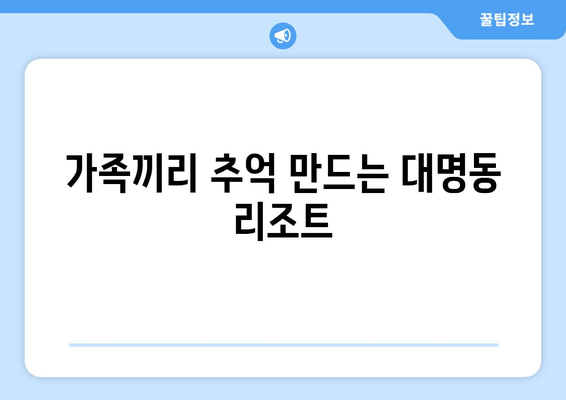 가족끼리 추억 만드는 대명동 리조트