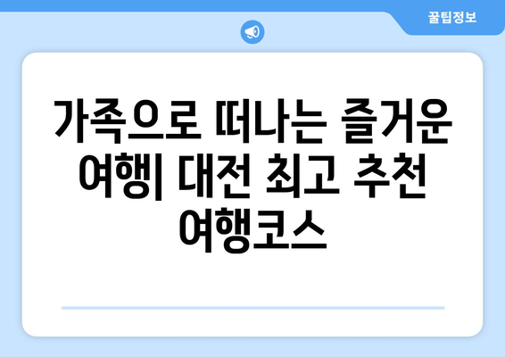 가족으로 떠나는 즐거운 여행| 대전 최고 추천 여행코스