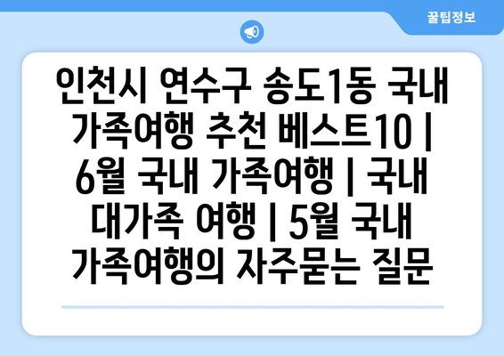 인천시 연수구 송도1동 국내 가족여행 추천 베스트10 | 6월 국내 가족여행 | 국내 대가족 여행 | 5월 국내 가족여행