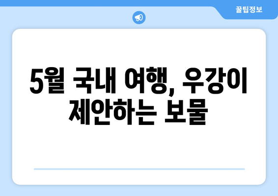 5월 국내 여행, 우강이 제안하는 보물