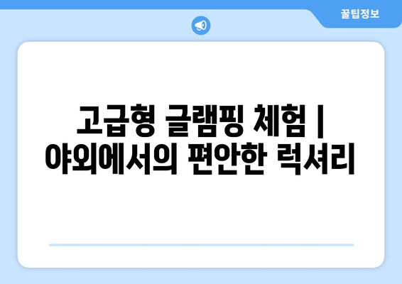 고급형 글램핑 체험 | 야외에서의 편안한 럭셔리