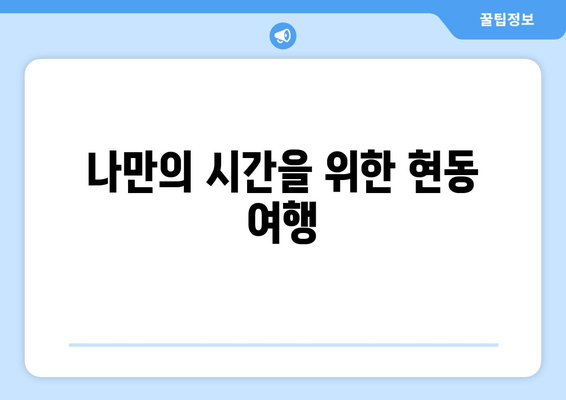 나만의 시간을 위한 현동 여행