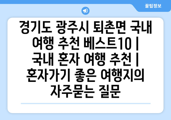 경기도 광주시 퇴촌면 국내 여행 추천 베스트10 | 국내 혼자 여행 추천 | 혼자가기 좋은 여행지